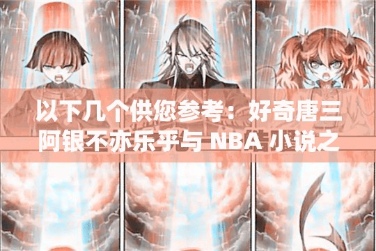 以下幾個(gè)供您參考：好奇唐三阿銀不亦樂乎與 NBA 小說之間有何奇妙關(guān)聯(lián)？唐三阿銀不亦樂乎為何會(huì)出現(xiàn)在 NBA 小說中？背后原因令人深思震驚唐三阿銀不亦樂乎竟在 NBA 小說里掀起驚濤駭浪，到底咋回事？