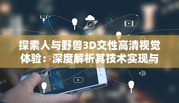 探索人與野獸3D交性高清視覺體驗(yàn)：深度解析其技術(shù)實(shí)現(xiàn)與藝術(shù)表現(xiàn)力