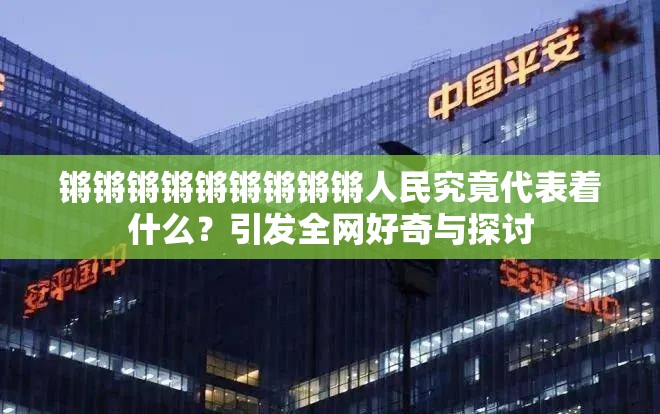 鏘鏘鏘鏘鏘鏘鏘鏘鏘人民究竟代表著什么？引發(fā)全網(wǎng)好奇與探討