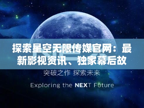 探索星空無限傳媒官網(wǎng)：最新影視資訊、獨(dú)家幕后故事與精彩內(nèi)容一網(wǎng)打盡