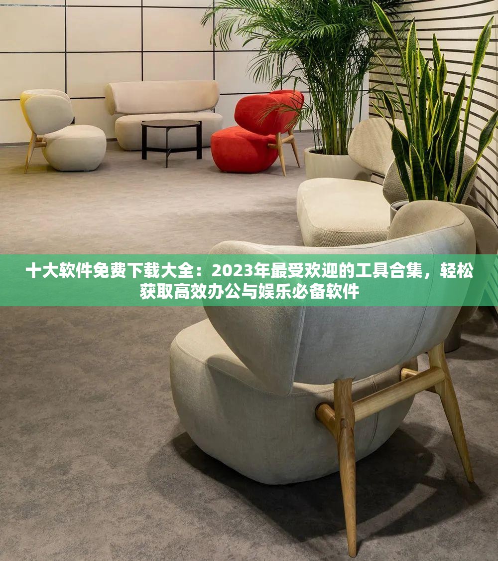 十大軟件免費(fèi)下載大全：2023年最受歡迎的工具合集，輕松獲取高效辦公與娛樂必備軟件