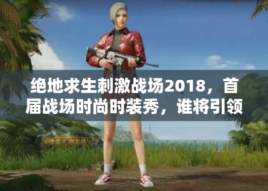 絕地求生刺激戰(zhàn)場2018，首屆戰(zhàn)場時尚時裝秀，誰將引領(lǐng)潮流奪魁？