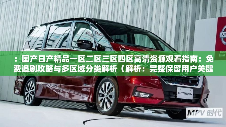 ：國產(chǎn)日產(chǎn)精品一區(qū)二區(qū)三區(qū)四區(qū)高清資源觀看指南：免費追劇攻略與多區(qū)域分類解析（解析：完整保留用戶關(guān)鍵詞，融入高清資源免費追劇攻略多區(qū)域分類等搜索熱詞，自然覆蓋潛在用戶對影視資源分類、觀看方式及免費渠道的搜索需求，同時通過指南解析等詞增強(qiáng)實用價值，符合SEO優(yōu)化邏輯）
