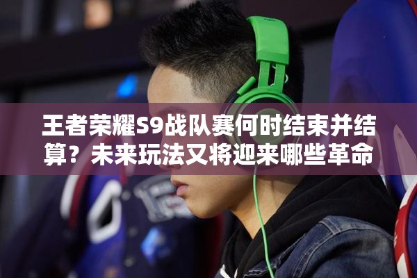 王者榮耀S9戰(zhàn)隊(duì)賽何時(shí)結(jié)束并結(jié)算？未來玩法又將迎來哪些革命？