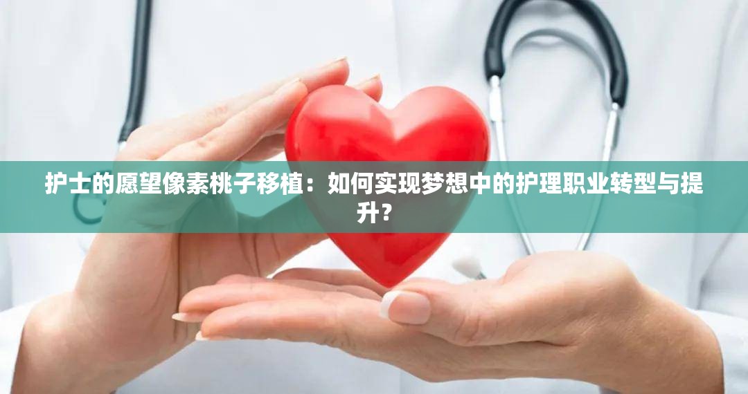 護(hù)士的愿望像素桃子移植：如何實現(xiàn)夢想中的護(hù)理職業(yè)轉(zhuǎn)型與提升？