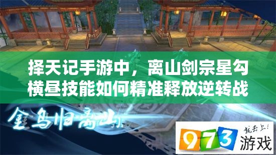擇天記手游中，離山劍宗星勾橫晝技能如何精準(zhǔn)釋放逆轉(zhuǎn)戰(zhàn)局？