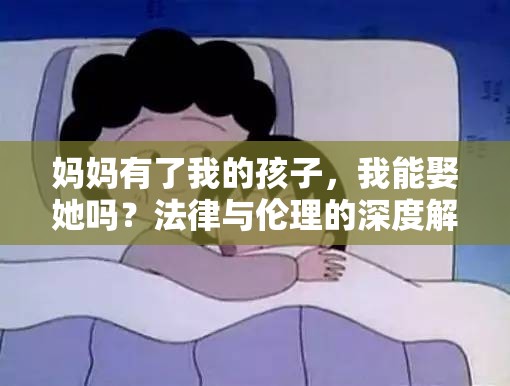 媽媽有了我的孩子，我能娶她嗎？法律與倫理的深度解析