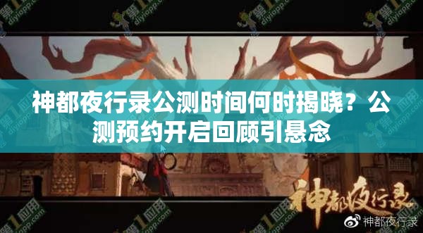 神都夜行錄公測(cè)時(shí)間何時(shí)揭曉？公測(cè)預(yù)約開(kāi)啟回顧引懸念