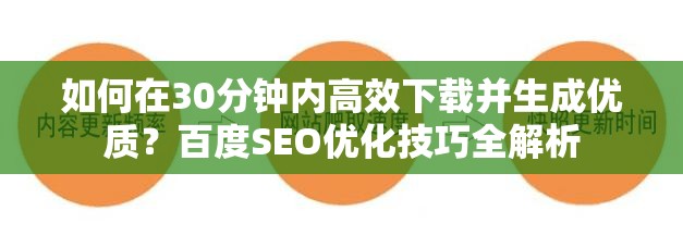 如何在30分鐘內(nèi)高效下載并生成優(yōu)質(zhì)？百度SEO優(yōu)化技巧全解析