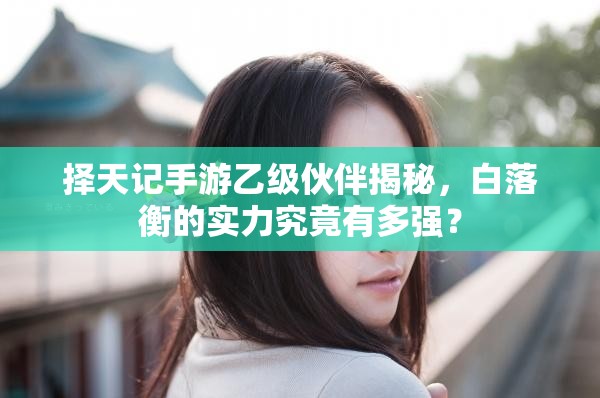 擇天記手游乙級伙伴揭秘，白落衡的實力究竟有多強？