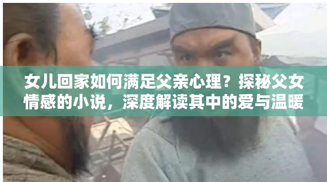 女兒回家如何滿足父親心理？探秘父女情感的小說，深度解讀其中的愛與溫暖