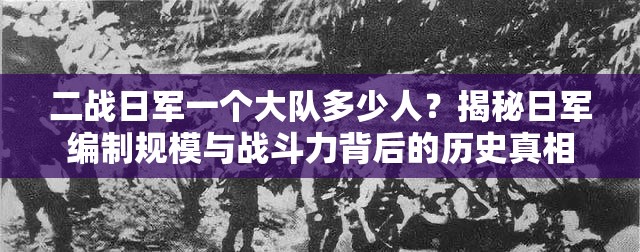 二戰(zhàn)日軍一個大隊多少人？揭秘日軍編制規(guī)模與戰(zhàn)斗力背后的歷史真相