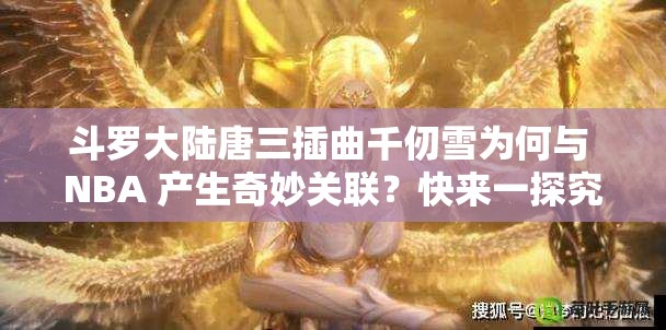 斗羅大陸唐三插曲千仞雪為何與 NBA 產(chǎn)生奇妙關(guān)聯(lián)？快來一探究竟