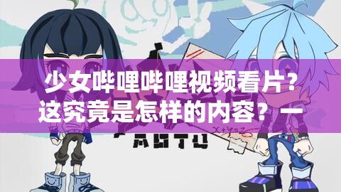 少女嗶哩嗶哩視頻看片？這究竟是怎樣的內(nèi)容？一起探尋其中奧秘