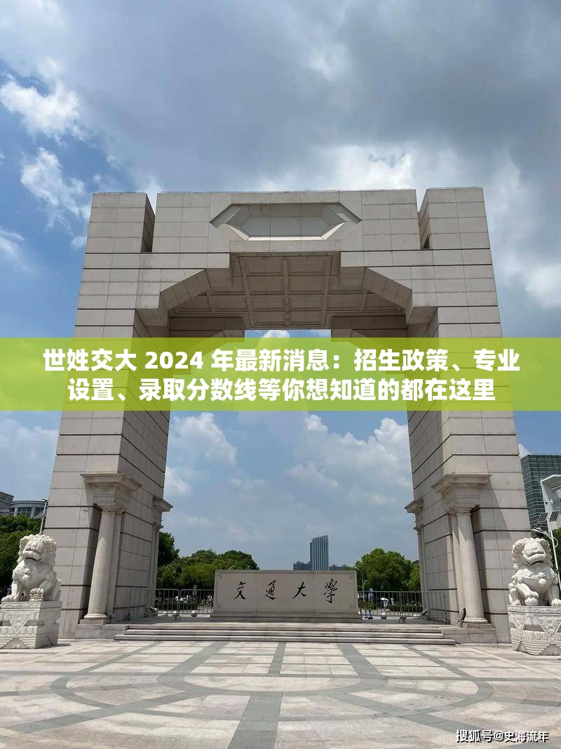 世姓交大 2024 年最新消息：招生政策、專業(yè)設(shè)置、錄取分?jǐn)?shù)線等你想知道的都在這里