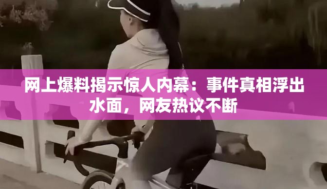 網(wǎng)上爆料揭示驚人內(nèi)幕：事件真相浮出水面，網(wǎng)友熱議不斷