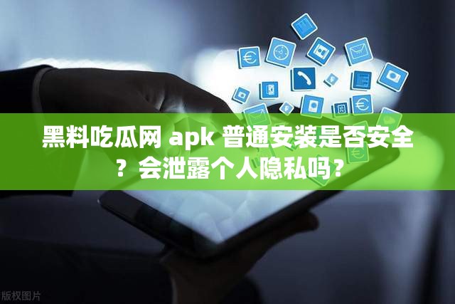 黑料吃瓜網(wǎng) apk 普通安裝是否安全？會(huì)泄露個(gè)人隱私嗎？
