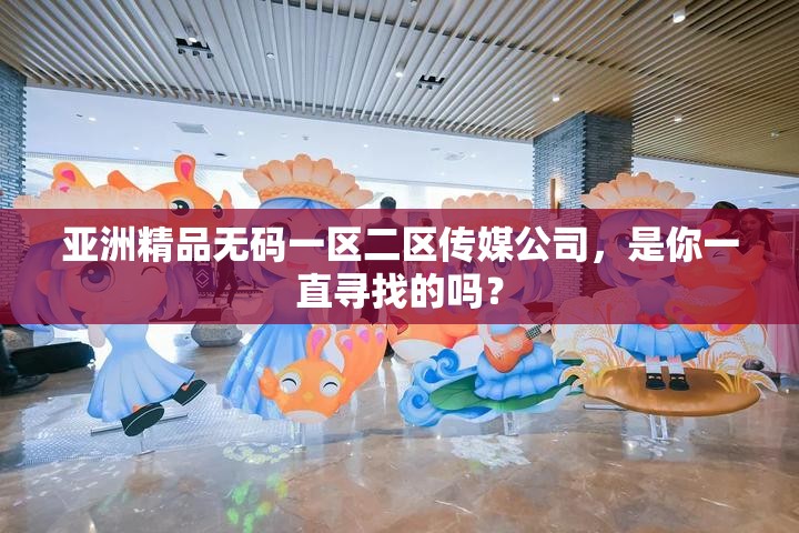 亞洲精品無碼一區(qū)二區(qū)傳媒公司，是你一直尋找的嗎？