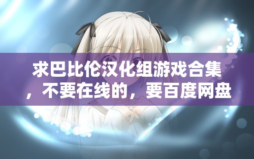 求巴比倫漢化組游戲合集，不要在線的，要百度網(wǎng)盤的資源
