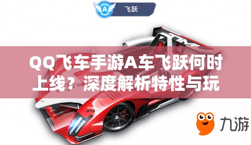 QQ飛車手游A車飛躍何時(shí)上線？深度解析特性與玩家期待