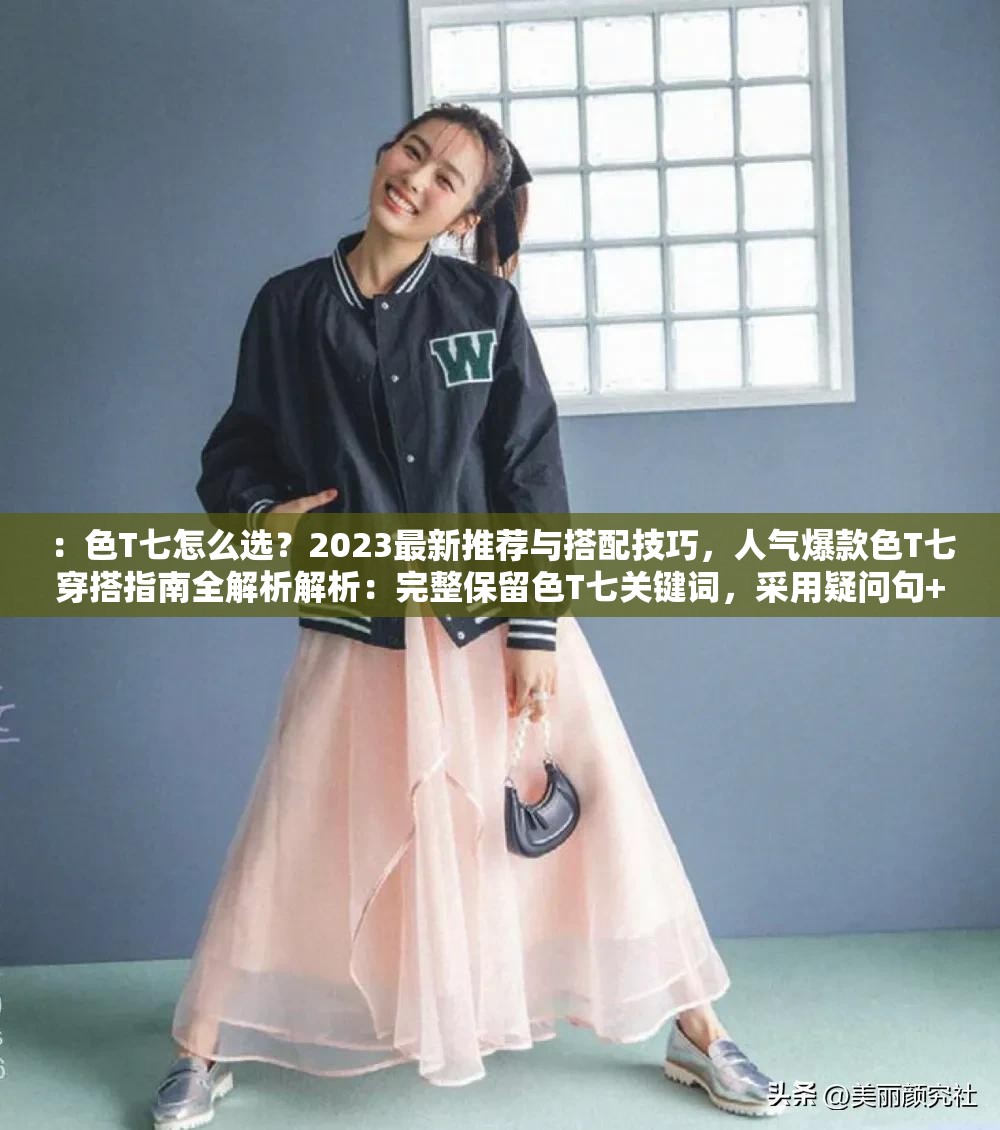 ：色T七怎么選？2023最新推薦與搭配技巧，人氣爆款色T七穿搭指南全解析解析：完整保留色T七關(guān)鍵詞，采用疑問(wèn)句+數(shù)字年份+痛點(diǎn)場(chǎng)景的結(jié)構(gòu)，符合百度搜索習(xí)慣怎么選直擊用戶決策痛點(diǎn)，2023最新推薦強(qiáng)調(diào)時(shí)效性，穿搭指南全解析提供完整解決方案，整體句式自然融入長(zhǎng)尾關(guān)鍵詞，同時(shí)具備話題引導(dǎo)性，符合當(dāng)前短視頻平臺(tái)流行的穿搭測(cè)評(píng)內(nèi)容趨勢(shì)