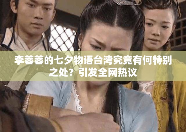 李蓉蓉的七夕物語(yǔ)臺(tái)灣究竟有何特別之處？引發(fā)全網(wǎng)熱議