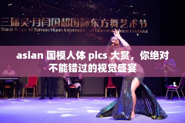 asian 國(guó)模人體 pics 大賞，你絕對(duì)不能錯(cuò)過(guò)的視覺(jué)盛宴