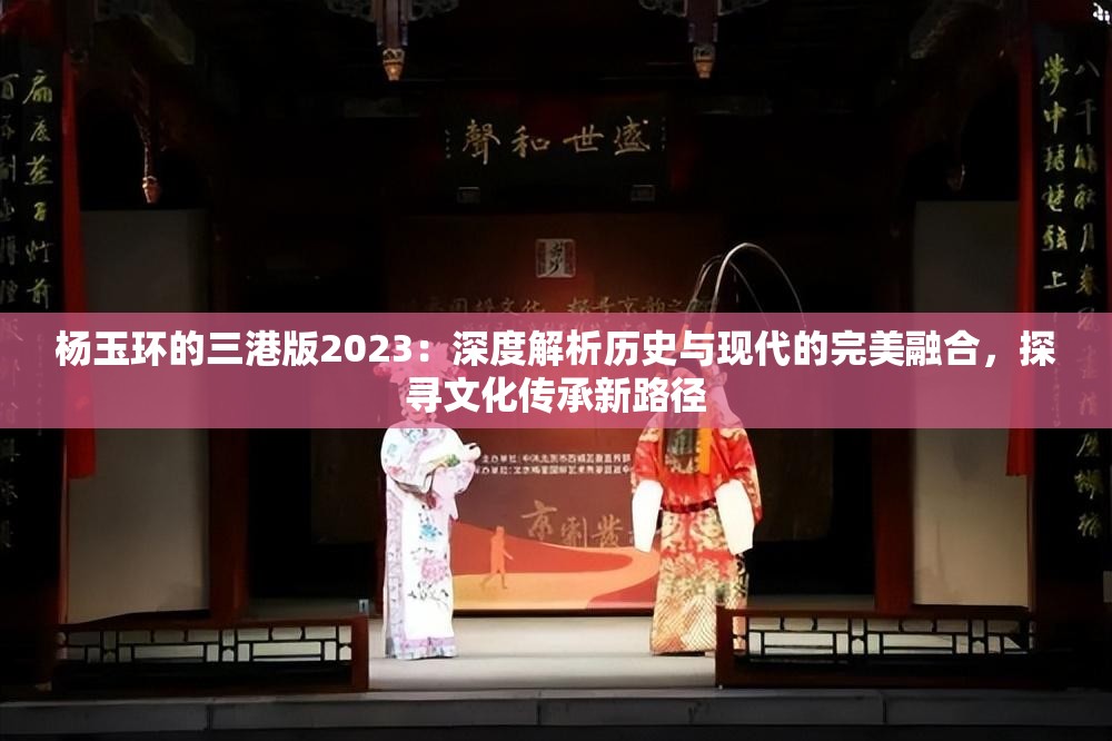 楊玉環(huán)的三港版2023：深度解析歷史與現(xiàn)代的完美融合，探尋文化傳承新路徑