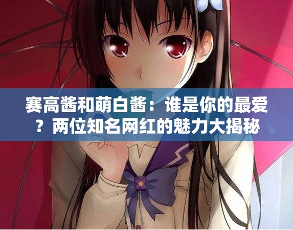 賽高醬和萌白醬：誰(shuí)是你的最?lèi)?ài)？?jī)晌恢W(wǎng)紅的魅力大揭秘
