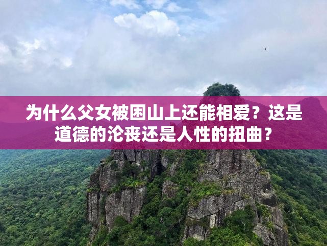 為什么父女被困山上還能相愛(ài)？這是道德的淪喪還是人性的扭曲？