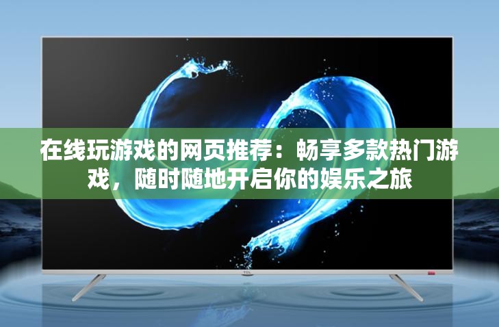在線玩游戲的網(wǎng)頁推薦：暢享多款熱門游戲，隨時隨地開啟你的娛樂之旅