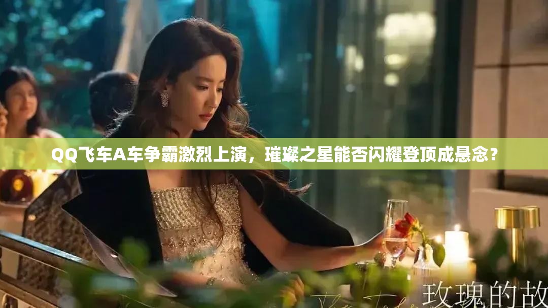 QQ飛車A車爭霸激烈上演，璀璨之星能否閃耀登頂成懸念？