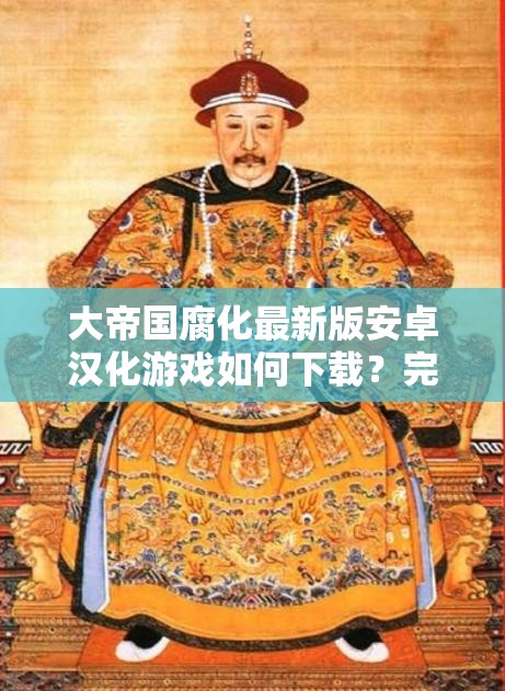 大帝國腐化最新版安卓漢化游戲如何下載？完整資源獲取與安裝教程詳解 解析：通過如何下載提問句式引發(fā)用戶興趣，自然融入安卓漢化游戲、最新版等完整關(guān)鍵詞，使用資源獲取和安裝教程暗示實(shí)用價(jià)值，符合當(dāng)前移動端游戲用戶搜索習(xí)慣通過詳解強(qiáng)調(diào)內(nèi)容深度，滿足百度長尾關(guān)鍵詞布局需求，同時(shí)避免生硬堆砌SEO術(shù)語，整體保持口語化表達(dá)更易被推薦