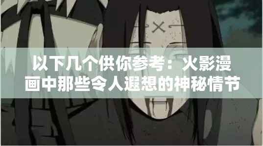 以下幾個(gè)供你參考：火影漫畫中那些令人遐想的神秘情節(jié)探秘火影漫畫里那些充滿未知的吸乳羞羞場景大揭秘火影漫畫里隱藏著怎樣不為人知的吸乳羞羞故事火影漫畫中吸乳羞羞背后的隱秘情節(jié)深度解讀探究火影漫畫中獨(dú)特的吸乳羞羞相關(guān)情節(jié)之謎火影漫畫里那些引發(fā)好奇的吸乳羞羞情節(jié)全解析走進(jìn)火影漫畫，探尋其中吸乳羞羞的奇妙世界火影漫畫中吸乳羞羞相關(guān)情節(jié)的獨(dú)特魅力呈現(xiàn)