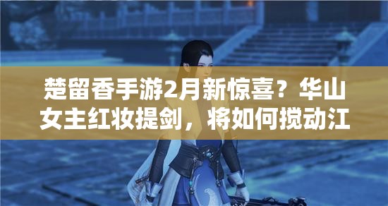 楚留香手游2月新驚喜？華山女主紅妝提劍，將如何攪動江湖風云？