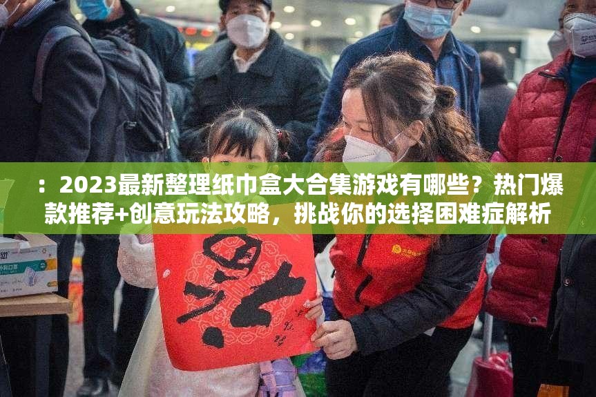 ：2023最新整理紙巾盒大合集游戲有哪些？熱門爆款推薦+創(chuàng)意玩法攻略，挑戰(zhàn)你的選擇困難癥解析：以疑問句式引導(dǎo)搜索點(diǎn)擊，加入2023最新整理強(qiáng)化時效性，熱門爆款推薦和創(chuàng)意玩法攻略覆蓋用戶決策需求，挑戰(zhàn)選擇困難癥制造趣味痛點(diǎn)，完整保留紙巾盒大合集游戲關(guān)鍵詞并自然融入必玩-攻略-排行榜等搜索熱詞，符合移動端用戶碎片化閱讀習(xí)慣