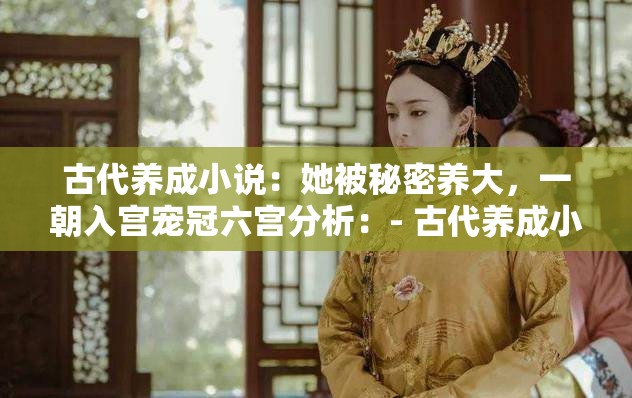 古代養(yǎng)成小說：她被秘密養(yǎng)大，一朝入宮寵冠六宮分析：- 古代養(yǎng)成小說明確了小說類型，有助于提高搜索命中率- 她被秘密養(yǎng)大描述了女主的成長經(jīng)歷，是的核心- 一朝入宮寵冠六宮展示了女主入宮后的發(fā)展，增加了的吸引力