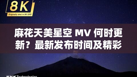 麻花天美星空 MV 何時更新？最新發(fā)布時間及精彩內(nèi)容搶先看