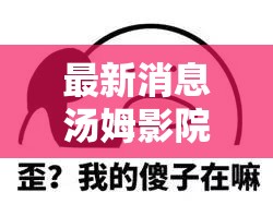 最新消息湯姆影院 tom 全新力作，你絕對不能錯過