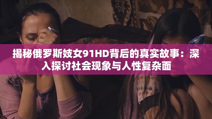 揭秘俄羅斯妓女91HD背后的真實(shí)故事：深入探討社會(huì)現(xiàn)象與人性復(fù)雜面
