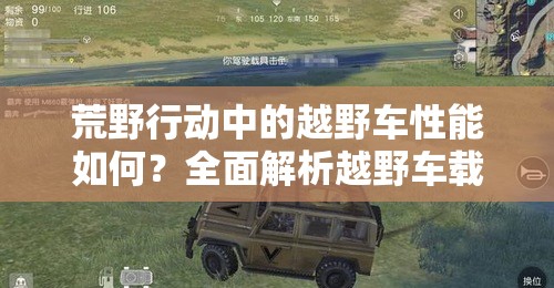 荒野行動(dòng)中的越野車性能如何？全面解析越野車載具的優(yōu)缺點(diǎn)