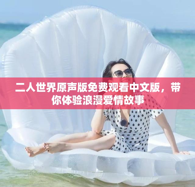二人世界原聲版免費觀看中文版，帶你體驗浪漫愛情故事
