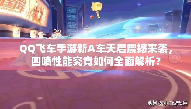 QQ飛車手游新A車天啟震撼來襲，四噴性能究竟如何全面解析？