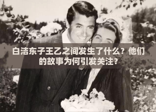 白潔東子王乙之間發(fā)生了什么？他們的故事為何引發(fā)關(guān)注？