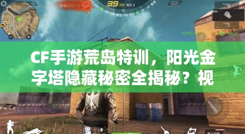 CF手游荒島特訓(xùn)，陽光金字塔隱藏秘密全揭秘？視頻詳解來了！