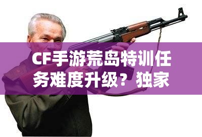 CF手游荒島特訓任務(wù)難度升級？獨家壓槍技巧助你逆襲奪冠？