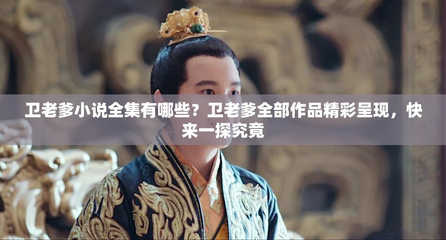 衛(wèi)老爹小說(shuō)全集有哪些？衛(wèi)老爹全部作品精彩呈現(xiàn)，快來(lái)一探究竟