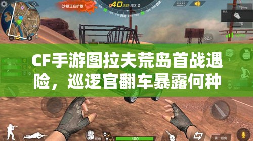 CF手游圖拉夫荒島首戰(zhàn)遇險(xiǎn)，巡邏官翻車(chē)暴露何種資源管理懸念？