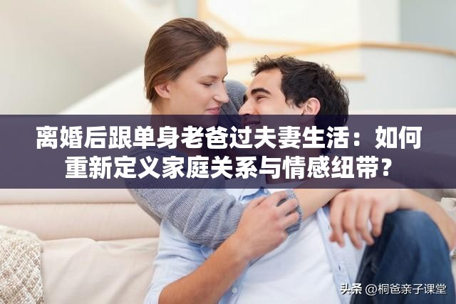 離婚后跟單身老爸過夫妻生活：如何重新定義家庭關(guān)系與情感紐帶？