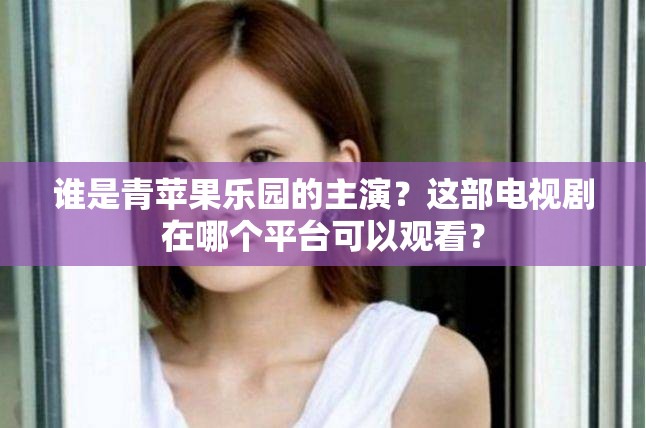 誰是青蘋果樂園的主演？這部電視劇在哪個(gè)平臺(tái)可以觀看？